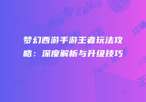 梦幻西游手游王者玩法攻略：深度解析与升级技巧