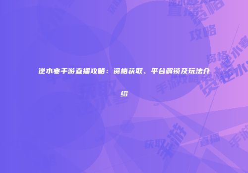 逆水寒手游直播攻略：资格获取、平台解锁及玩法介绍