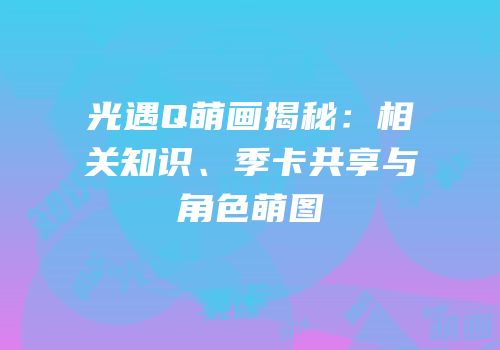 光遇Q萌画揭秘：相关知识、季卡共享与角色萌图