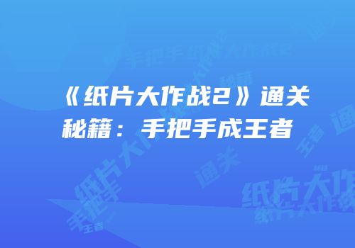 《纸片大作战2》通关秘籍：手把手成王者