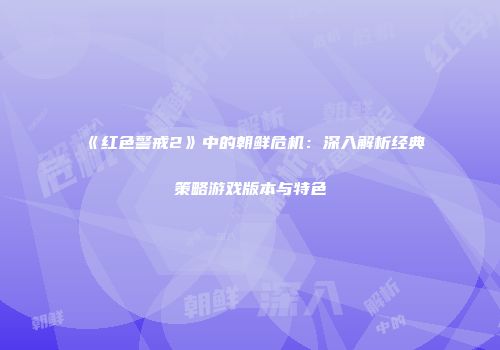 《红色警戒2》中的朝鲜危机：深入解析经典策略游戏版本与特色