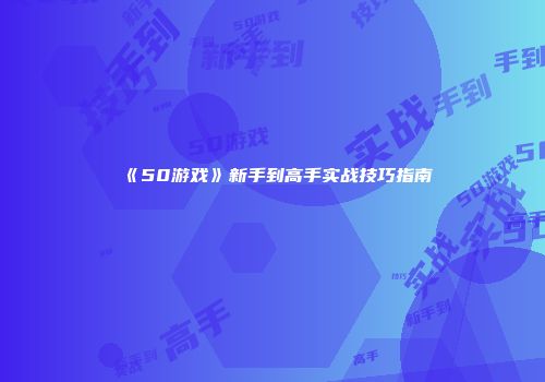 《50游戏》新手到高手实战技巧指南