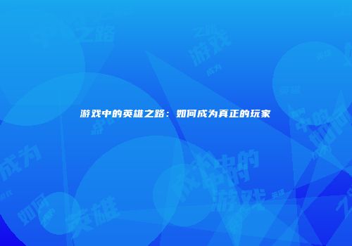 游戏中的英雄之路：如何成为真正的玩家