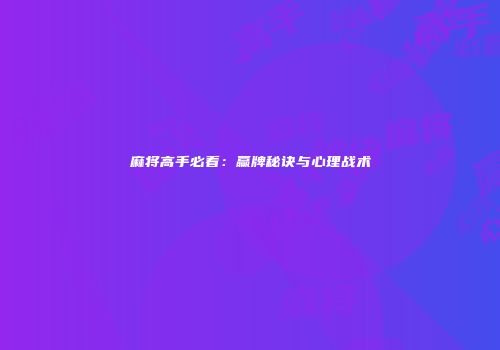 麻将高手必看：赢牌秘诀与心理战术