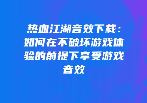 热血江湖音效下载：如何在不破坏游戏体验的前提下享受游戏音效