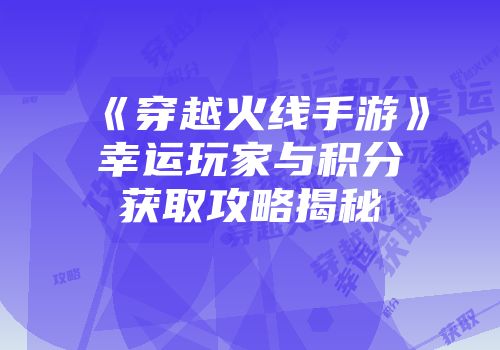 《穿越火线手游》幸运玩家与积分获取攻略揭秘