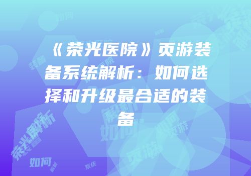 《荣光医院》页游装备系统解析：如何选择和升级最合适的装备