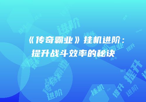 《传奇霸业》挂机进阶：提升战斗效率的秘诀