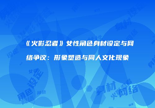 《火影忍者》女性角色身材设定与网络争议：形象塑造与同人文化现象
