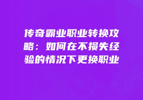 传奇霸业职业转换攻略：如何在不损失经验的情况下更换职业