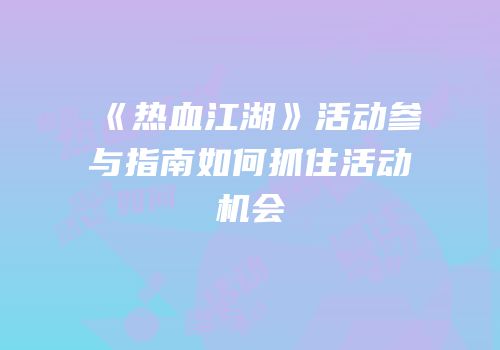《热血江湖》活动参与指南如何抓住活动机会