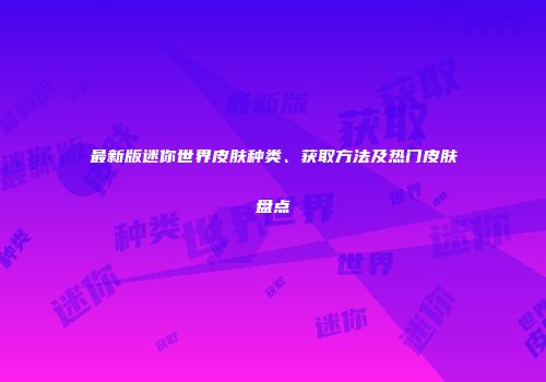 最新版迷你世界皮肤种类、获取方法及热门皮肤盘点