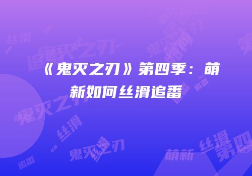 《鬼灭之刃》第四季：萌新如何丝滑追番