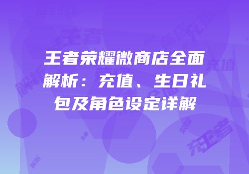 王者荣耀微商店全面解析：充值、生日礼包及角色设定详解