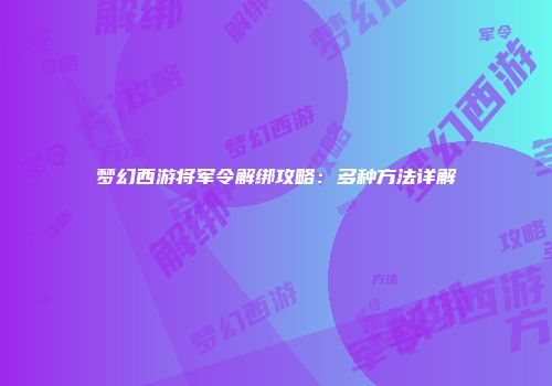 梦幻西游将军令解绑攻略：多种方法详解