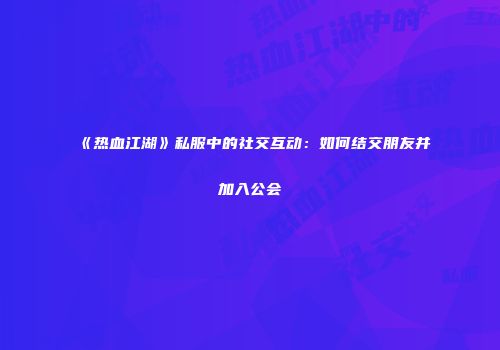 《热血江湖》私服中的社交互动：如何结交朋友并加入公会