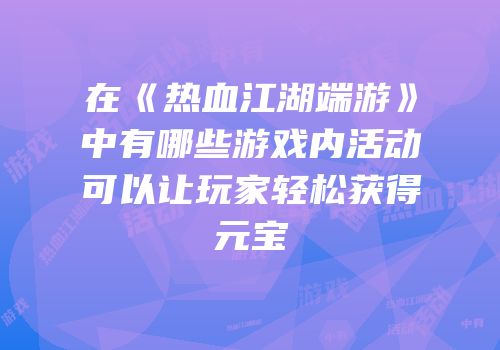 在《热血江湖端游》中有哪些游戏内活动可以让玩家轻松获得元宝