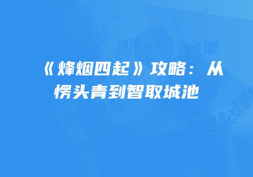 《烽烟四起》攻略：从愣头青到智取城池