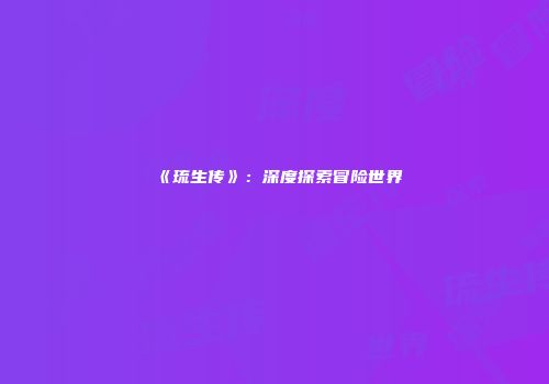 《琉生传》：深度探索冒险世界