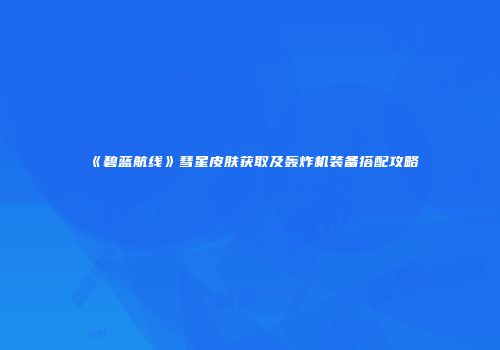 《碧蓝航线》彗星皮肤获取及轰炸机装备搭配攻略