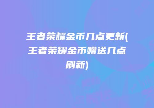 王者荣耀金币几点更新(王者荣耀金币赠送几点刷新)