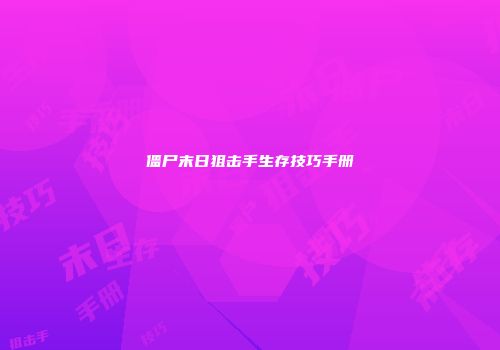 僵尸末日狙击手生存技巧手册
