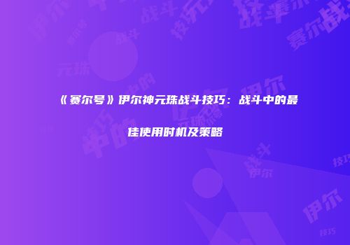 《赛尔号》伊尔神元珠战斗技巧：战斗中的最佳使用时机及策略