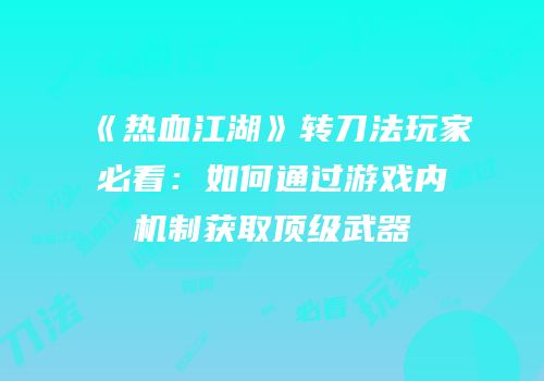 《热血江湖》转刀法玩家必看：如何通过游戏内机制获取顶级武器