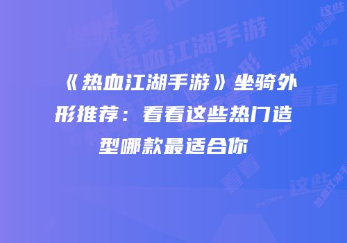 《热血江湖手游》坐骑外形推荐：看看这些热门造型哪款最适合你