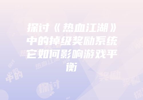 探讨《热血江湖》中的掉级奖励系统它如何影响游戏平衡