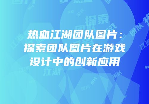 热血江湖团队图片：探索团队图片在游戏设计中的创新应用