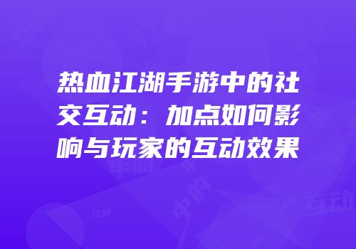 热血江湖手游中的社交互动：加点如何影响与玩家的互动效果