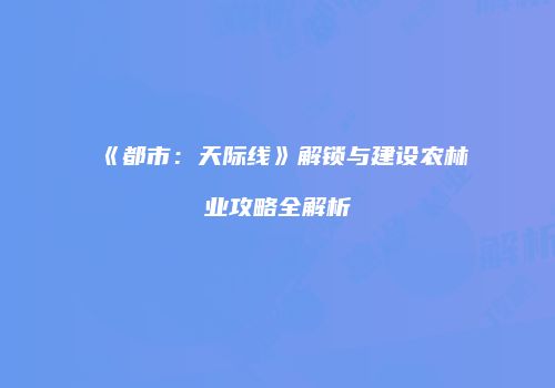 《都市：天际线》解锁与建设农林业攻略全解析