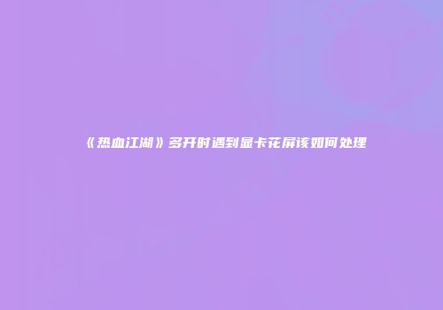 《热血江湖》多开时遇到显卡花屏该如何处理