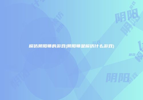 模仿阴阳师的游戏(阴阳师是模仿什么游戏)