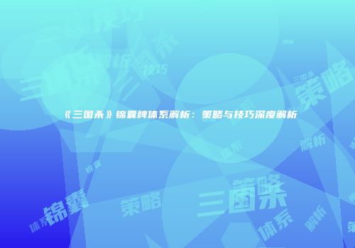 《三国杀》锦囊牌体系解析：策略与技巧深度解析