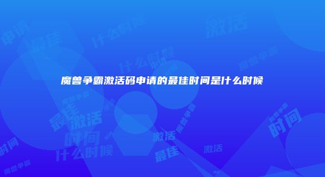 魔兽争霸激活码申请的最佳时间是什么时候