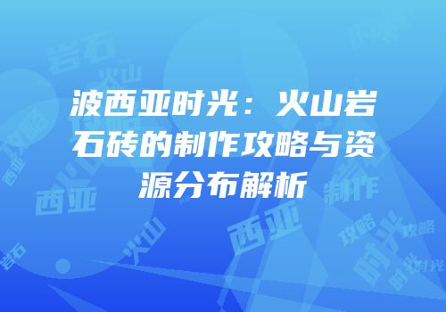 波西亚时光：火山岩石砖的制作攻略与资源分布解析