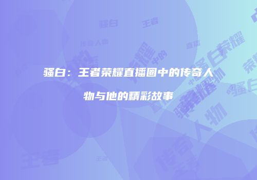 骚白：王者荣耀直播圈中的传奇人物与他的精彩故事