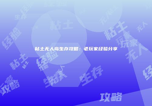 粘土无人岛生存攻略：老玩家经验分享