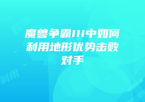 魔兽争霸III中如何利用地形优势击败对手