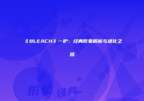 《BLEACH》一护：经典形象解析与进化之路