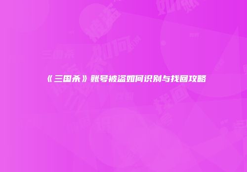 《三国杀》账号被盗如何识别与找回攻略