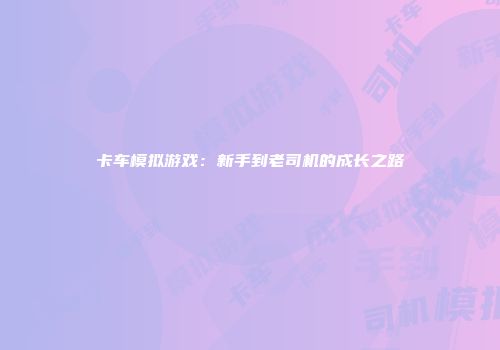 卡车模拟游戏：新手到老司机的成长之路