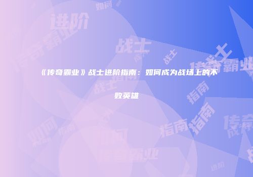 《传奇霸业》战士进阶指南：如何成为战场上的不败英雄