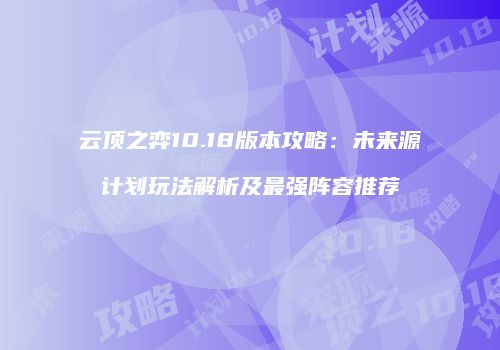 云顶之弈10.18版本攻略：未来源计划玩法解析及最强阵容推荐