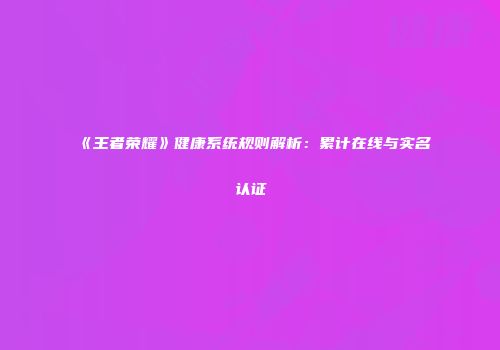 《王者荣耀》健康系统规则解析：累计在线与实名认证