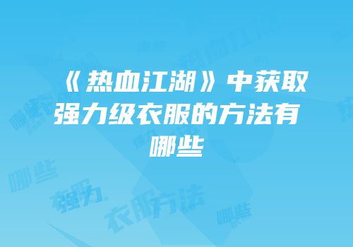 《热血江湖》中获取强力级衣服的方法有哪些