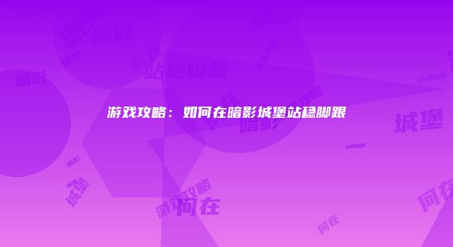 游戏攻略：如何在暗影城堡站稳脚跟
