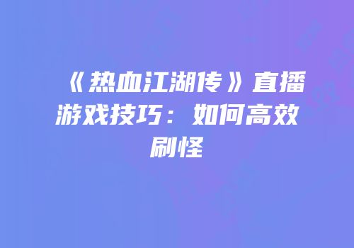 《热血江湖传》直播游戏技巧：如何高效刷怪